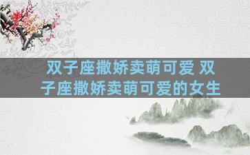 双子座撒娇卖萌可爱 双子座撒娇卖萌可爱的女生